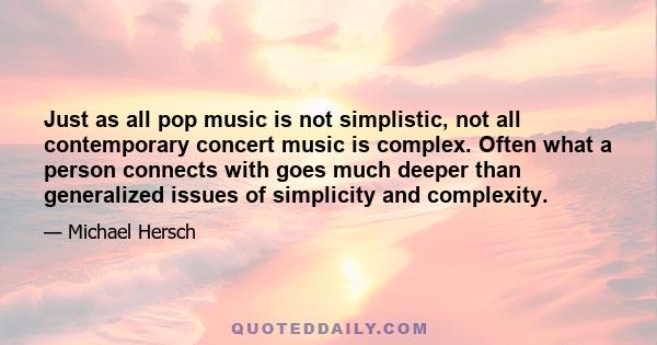 Just as all pop music is not simplistic, not all contemporary concert music is complex. Often what a person connects with goes much deeper than generalized issues of simplicity and complexity.