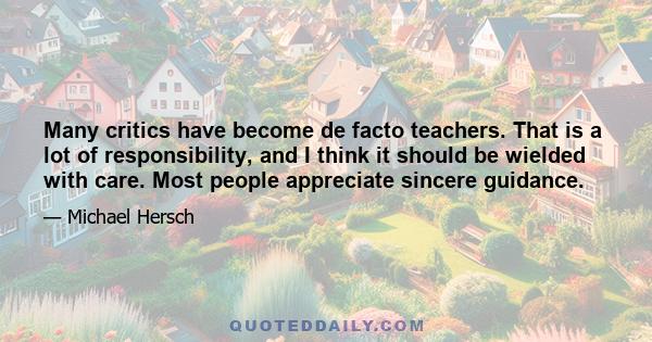 Many critics have become de facto teachers. That is a lot of responsibility, and I think it should be wielded with care. Most people appreciate sincere guidance.