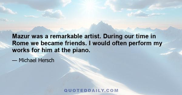 Mazur was a remarkable artist. During our time in Rome we became friends. I would often perform my works for him at the piano.