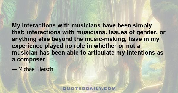 My interactions with musicians have been simply that: interactions with musicians. Issues of gender, or anything else beyond the music-making, have in my experience played no role in whether or not a musician has been