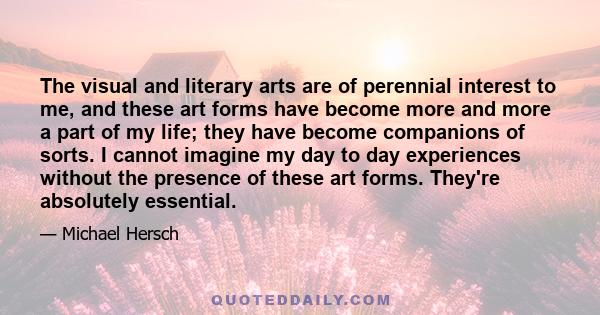 The visual and literary arts are of perennial interest to me, and these art forms have become more and more a part of my life; they have become companions of sorts. I cannot imagine my day to day experiences without the 