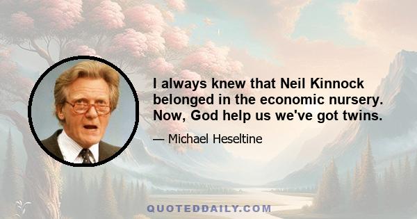 I always knew that Neil Kinnock belonged in the economic nursery. Now, God help us we've got twins.