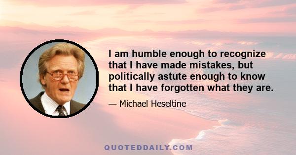 I am humble enough to recognize that I have made mistakes, but politically astute enough to know that I have forgotten what they are.