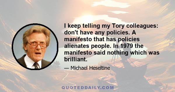 I keep telling my Tory colleagues: don't have any policies. A manifesto that has policies alienates people. In 1979 the manifesto said nothing which was brilliant.