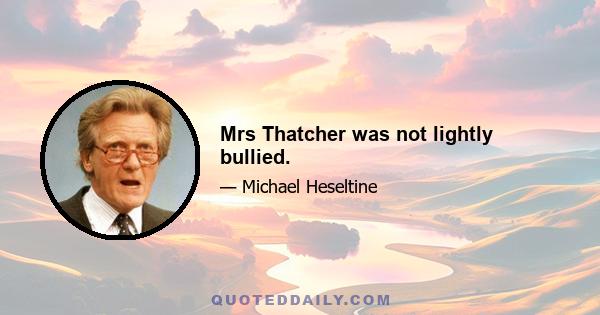 Mrs Thatcher was not lightly bullied.