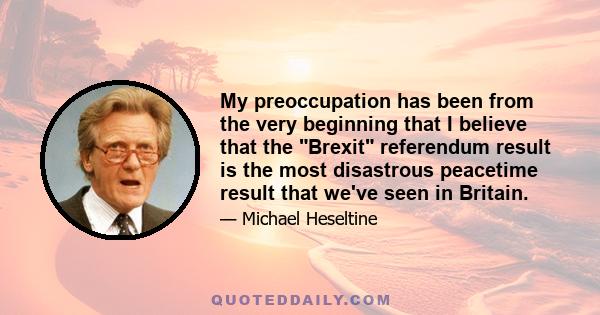 My preoccupation has been from the very beginning that I believe that the Brexit referendum result is the most disastrous peacetime result that we've seen in Britain.