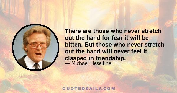 There are those who never stretch out the hand for fear it will be bitten. But those who never stretch out the hand will never feel it clasped in friendship.