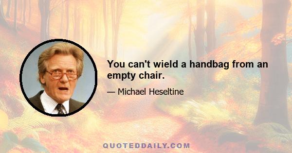 You can't wield a handbag from an empty chair.