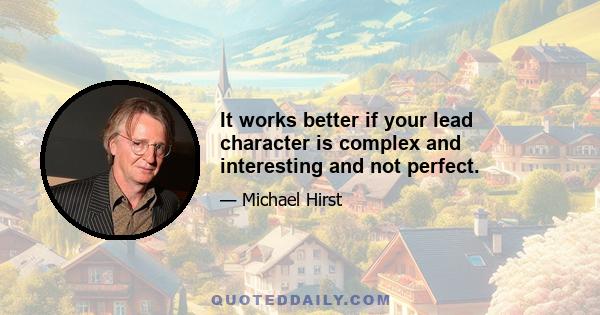 It works better if your lead character is complex and interesting and not perfect.