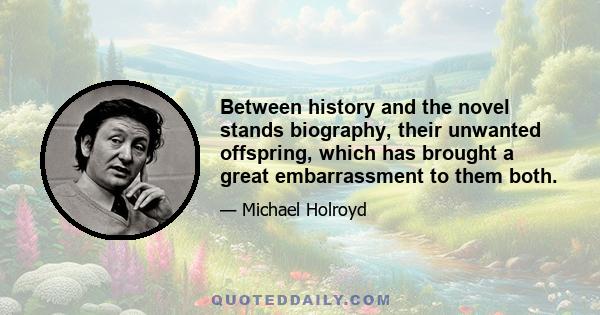 Between history and the novel stands biography, their unwanted offspring, which has brought a great embarrassment to them both.