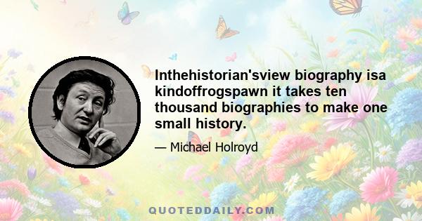 Inthehistorian'sview biography isa kindoffrogspawn it takes ten thousand biographies to make one small history.