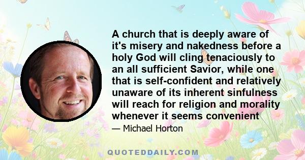 A church that is deeply aware of it's misery and nakedness before a holy God will cling tenaciously to an all sufficient Savior, while one that is self-confident and relatively unaware of its inherent sinfulness will