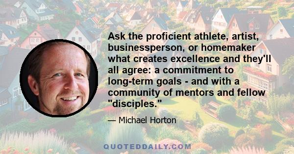 Ask the proficient athlete, artist, businessperson, or homemaker what creates excellence and they'll all agree: a commitment to long-term goals - and with a community of mentors and fellow disciples.