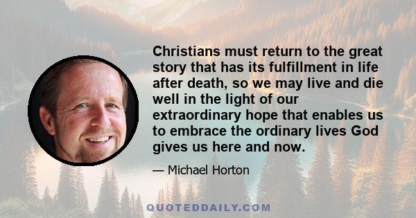 Christians must return to the great story that has its fulfillment in life after death, so we may live and die well in the light of our extraordinary hope that enables us to embrace the ordinary lives God gives us here