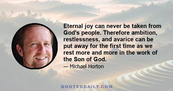 Eternal joy can never be taken from God's people. Therefore ambition, restlessness, and avarice can be put away for the first time as we rest more and more in the work of the Son of God.