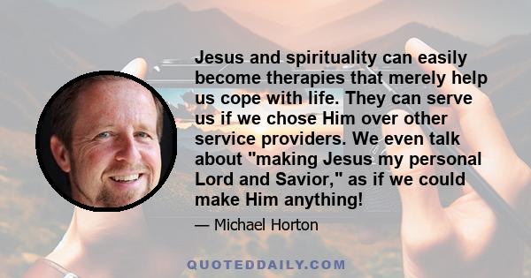 Jesus and spirituality can easily become therapies that merely help us cope with life. They can serve us if we chose Him over other service providers. We even talk about making Jesus my personal Lord and Savior, as if