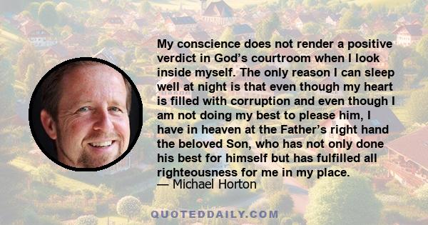 My conscience does not render a positive verdict in God’s courtroom when I look inside myself. The only reason I can sleep well at night is that even though my heart is filled with corruption and even though I am not