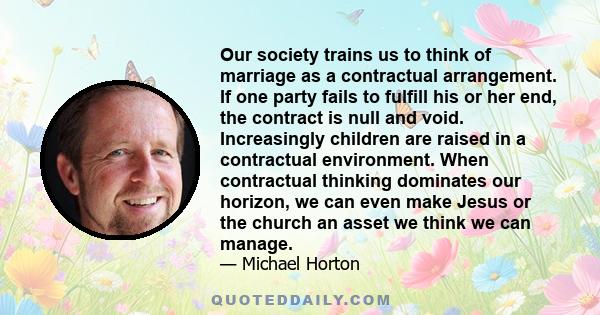 Our society trains us to think of marriage as a contractual arrangement. If one party fails to fulfill his or her end, the contract is null and void. Increasingly children are raised in a contractual environment. When