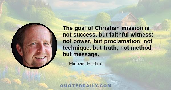 The goal of Christian mission is not success, but faithful witness; not power, but proclamation; not technique, but truth; not method, but message.