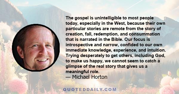 The gospel is unintelligible to most people today, especially in the West, because their own particular stories are remote from the story of creation, fall, redemption, and consummation that is narrated in the Bible.