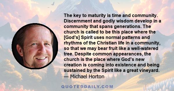 The key to maturity is time and community. Discernment and godly wisdom develop in a community that spans generations. The church is called to be this place where the [God's] Spirit uses normal patterns and rhythms of