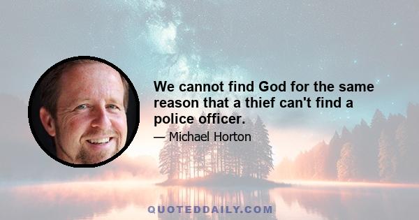 We cannot find God for the same reason that a thief can't find a police officer.