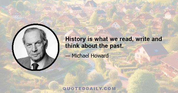 History is what we read, write and think about the past.