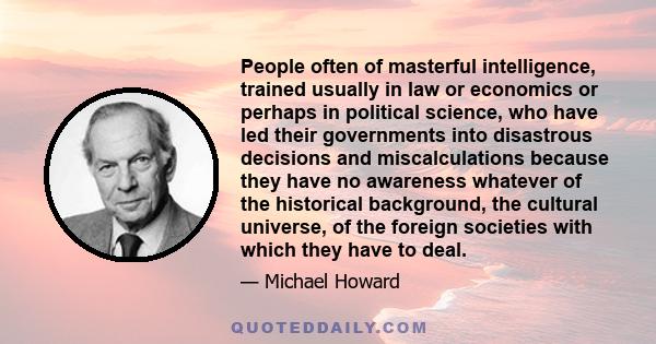 People often of masterful intelligence, trained usually in law or economics or perhaps in political science, who have led their governments into disastrous decisions and miscalculations because they have no awareness