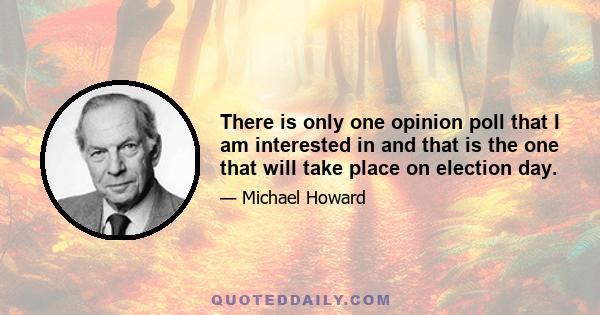 There is only one opinion poll that I am interested in and that is the one that will take place on election day.