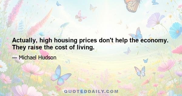 Actually, high housing prices don't help the economy. They raise the cost of living.