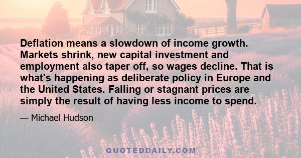 Deflation means a slowdown of income growth. Markets shrink, new capital investment and employment also taper off, so wages decline. That is what's happening as deliberate policy in Europe and the United States. Falling 