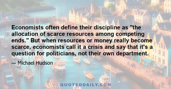 Economists often define their discipline as the allocation of scarce resources among competing ends. But when resources or money really become scarce, economists call it a crisis and say that it's a question for