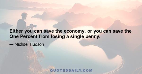 Either you can save the economy, or you can save the One Percent from losing a single penny.