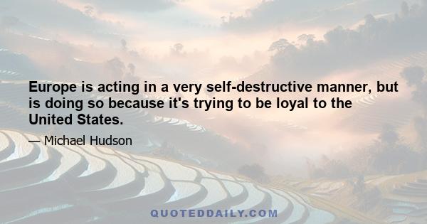 Europe is acting in a very self-destructive manner, but is doing so because it's trying to be loyal to the United States.