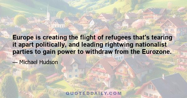 Europe is creating the flight of refugees that's tearing it apart politically, and leading rightwing nationalist parties to gain power to withdraw from the Eurozone.