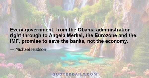 Every government, from the Obama administration right through to Angela Merkel, the Eurozone and the IMF, promise to save the banks, not the economy.