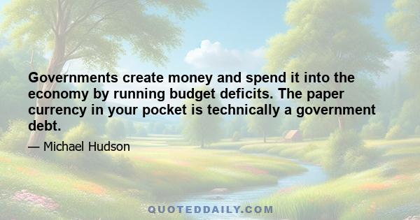 Governments create money and spend it into the economy by running budget deficits. The paper currency in your pocket is technically a government debt.