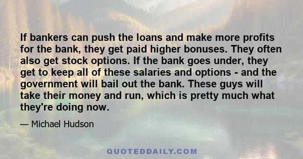 If bankers can push the loans and make more profits for the bank, they get paid higher bonuses. They often also get stock options. If the bank goes under, they get to keep all of these salaries and options - and the