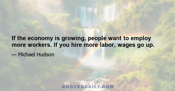 If the economy is growing, people want to employ more workers. If you hire more labor, wages go up.