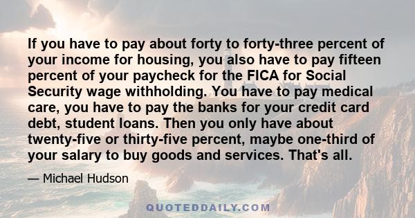 If you have to pay about forty to forty-three percent of your income for housing, you also have to pay fifteen percent of your paycheck for the FICA for Social Security wage withholding. You have to pay medical care,