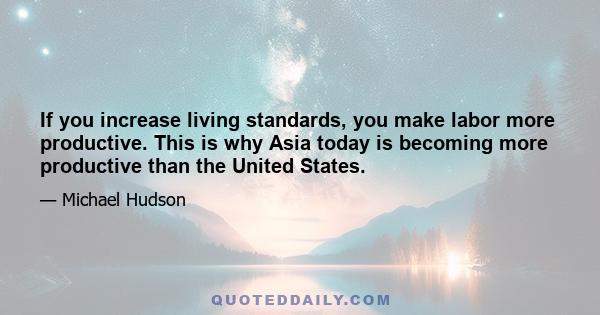 If you increase living standards, you make labor more productive. This is why Asia today is becoming more productive than the United States.