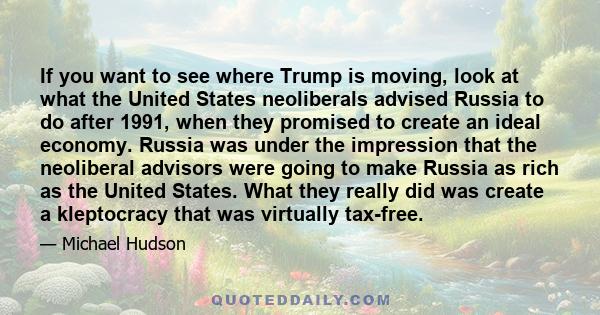 If you want to see where Trump is moving, look at what the United States neoliberals advised Russia to do after 1991, when they promised to create an ideal economy. Russia was under the impression that the neoliberal