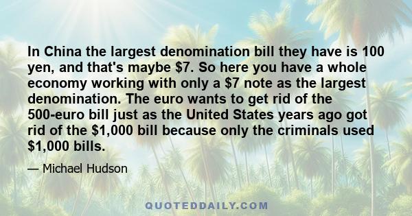 In China the largest denomination bill they have is 100 yen, and that's maybe $7. So here you have a whole economy working with only a $7 note as the largest denomination. The euro wants to get rid of the 500-euro bill