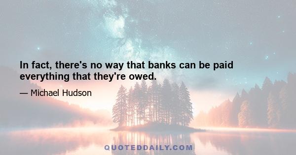 In fact, there's no way that banks can be paid everything that they're owed.