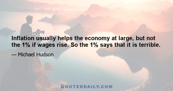 Inflation usually helps the economy at large, but not the 1% if wages rise. So the 1% says that it is terrible.