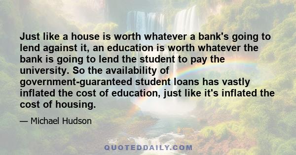 Just like a house is worth whatever a bank's going to lend against it, an education is worth whatever the bank is going to lend the student to pay the university. So the availability of government-guaranteed student