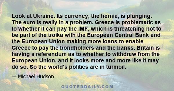 Look at Ukraine. Its currency, the hernia, is plunging. The euro is really in a problem. Greece is problematic as to whether it can pay the IMF, which is threatening not to be part of the troika with the European