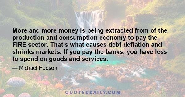 More and more money is being extracted from of the production and consumption economy to pay the FIRE sector. That's what causes debt deflation and shrinks markets. If you pay the banks, you have less to spend on goods