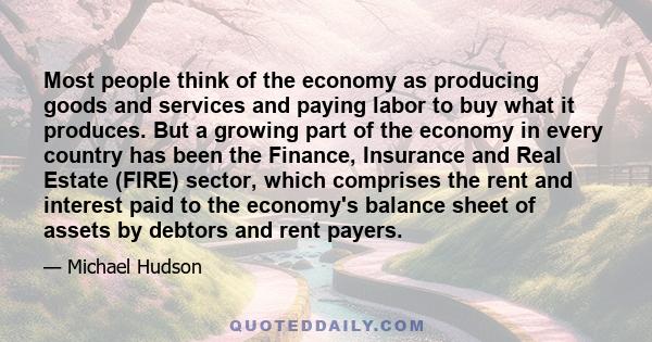 Most people think of the economy as producing goods and services and paying labor to buy what it produces. But a growing part of the economy in every country has been the Finance, Insurance and Real Estate (FIRE)