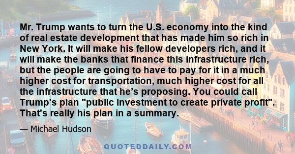 Mr. Trump wants to turn the U.S. economy into the kind of real estate development that has made him so rich in New York. It will make his fellow developers rich, and it will make the banks that finance this